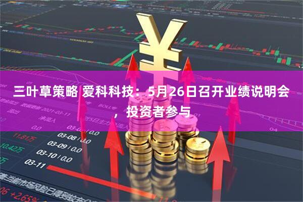 三叶草策略 爱科科技：5月26日召开业绩说明会，投资者参与
