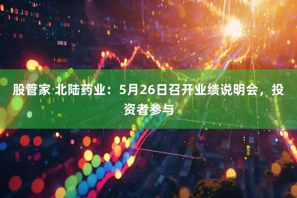 股管家 北陆药业：5月26日召开业绩说明会，投资者参与