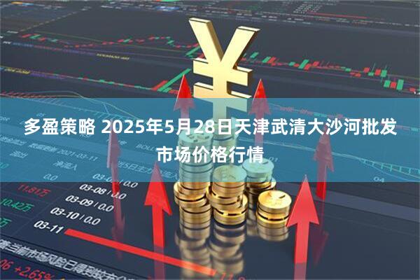 多盈策略 2025年5月28日天津武清大沙河批发市场价格行情
