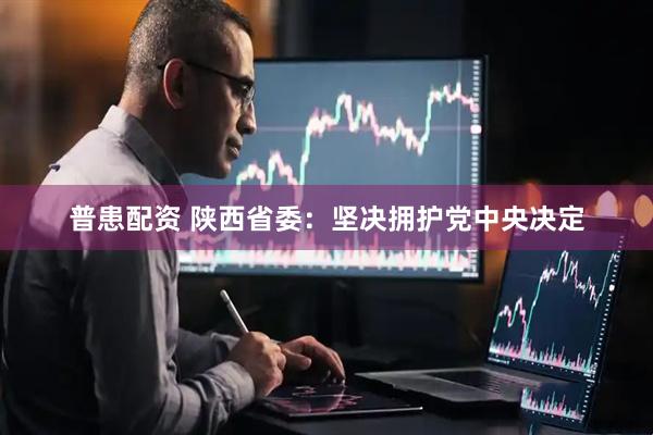 普患配资 陕西省委：坚决拥护党中央决定
