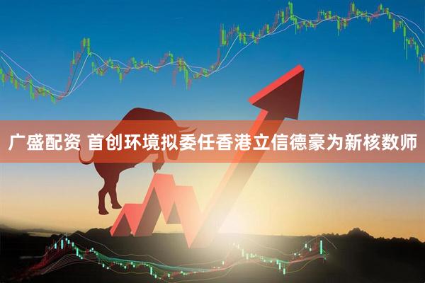 广盛配资 首创环境拟委任香港立信德豪为新核数师