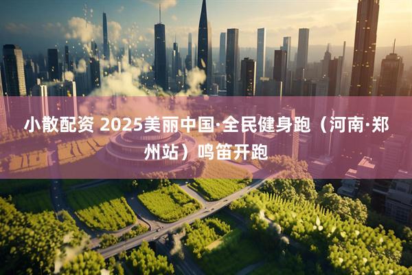 小散配资 2025美丽中国·全民健身跑（河南·郑州站）鸣笛开跑