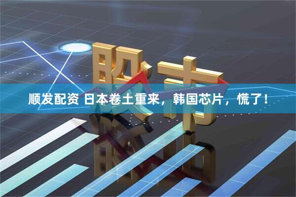 顺发配资 日本卷土重来，韩国芯片，慌了！