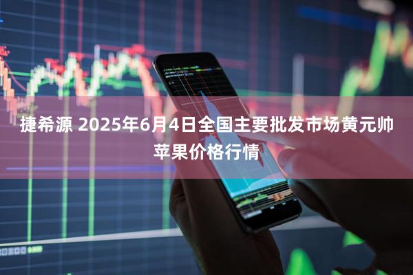 捷希源 2025年6月4日全国主要批发市场黄元帅苹果价格行情
