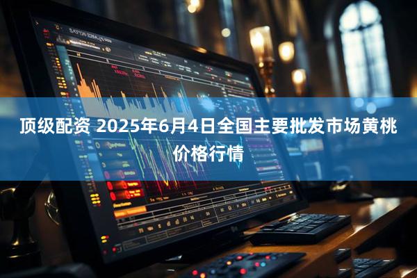 顶级配资 2025年6月4日全国主要批发市场黄桃价格行情