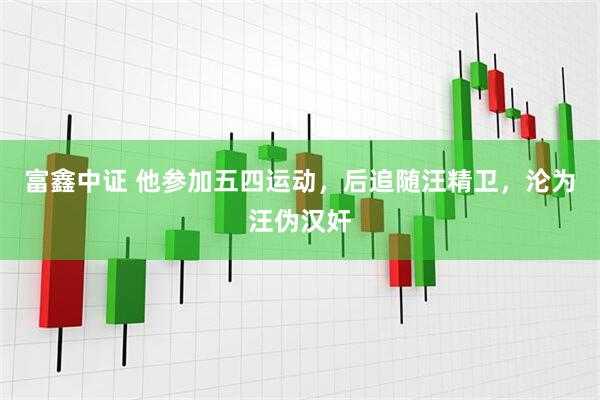富鑫中证 他参加五四运动，后追随汪精卫，沦为汪伪汉奸