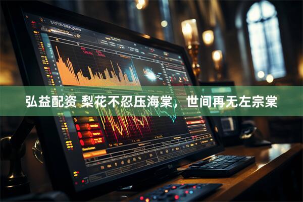 弘益配资 梨花不忍压海棠，世间再无左宗棠