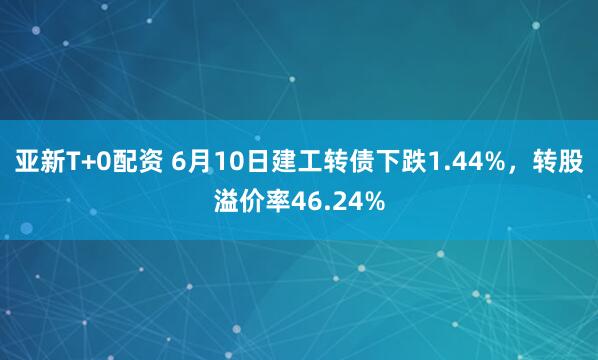 亚新T+0配资 6月10日建工转债下跌1.44%，转股溢价率46.24%
