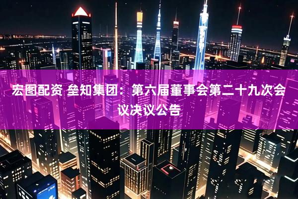 宏图配资 垒知集团：第六届董事会第二十九次会议决议公告