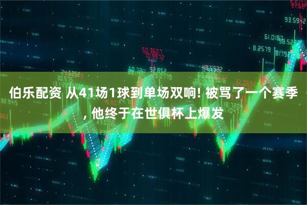 伯乐配资 从41场1球到单场双响! 被骂了一个赛季, 他终于在世俱杯上爆发