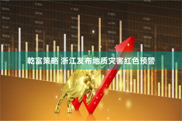 乾富策略 浙江发布地质灾害红色预警