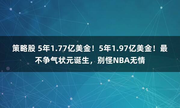 策略股 5年1.77亿美金！5年1.97亿美金！最不争气状元诞生，别怪NBA无情