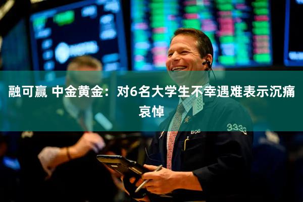 融可赢 中金黄金：对6名大学生不幸遇难表示沉痛哀悼