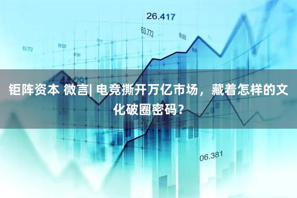 钜阵资本 微言| 电竞撕开万亿市场，藏着怎样的文化破圈密码？