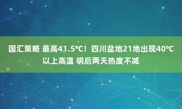 国汇策略 最高41.5℃！四川盆地21地出现40℃以上高温 明后两天热度不减