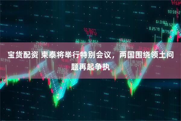 宝货配资 柬泰将举行特别会议，两国围绕领土问题再起争执