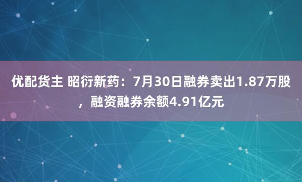 优配货主 昭衍新药：7月30日融券卖出1.87万股，融资融券余额4.91亿元