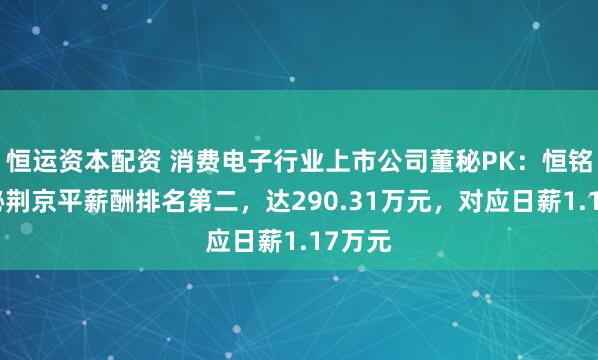 恒运资本配资 消费电子行业上市公司董秘PK：恒铭达董秘荆京平薪酬排名第二，达290.31万元，对应日薪1.17万元
