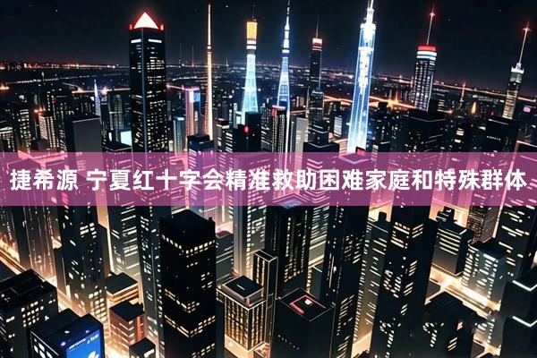 捷希源 宁夏红十字会精准救助困难家庭和特殊群体