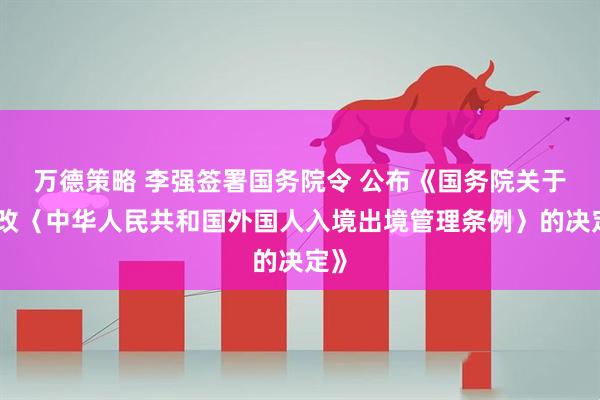 万德策略 李强签署国务院令 公布《国务院关于修改〈中华人民共和国外国人入境出境管理条例〉的决定》