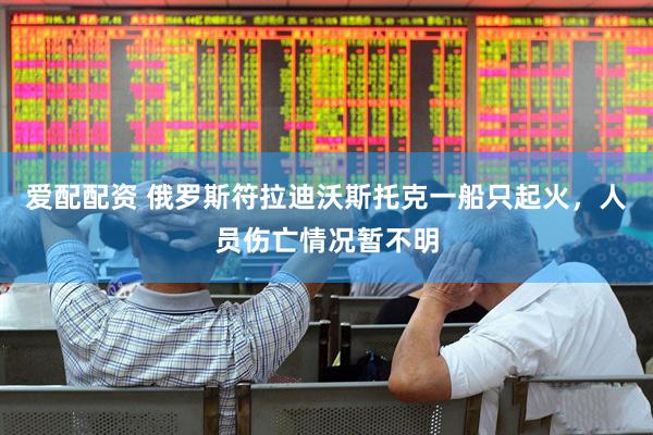 爱配配资 俄罗斯符拉迪沃斯托克一船只起火，人员伤亡情况暂不明