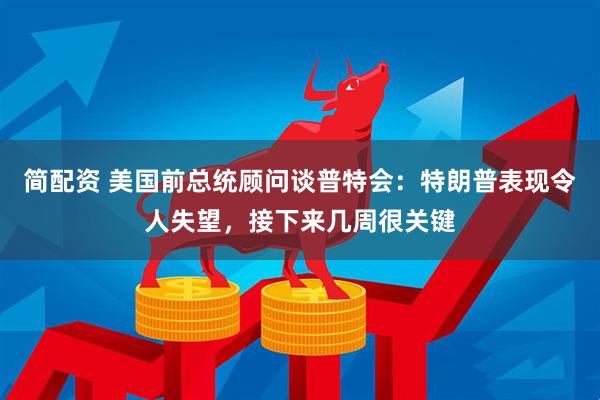 简配资 美国前总统顾问谈普特会：特朗普表现令人失望，接下来几周很关键