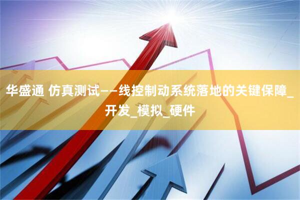 华盛通 仿真测试——线控制动系统落地的关键保障_开发_模拟_硬件