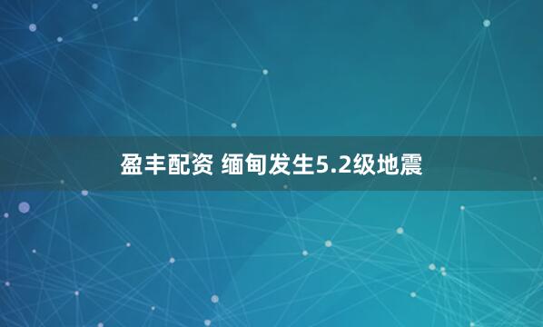 盈丰配资 缅甸发生5.2级地震