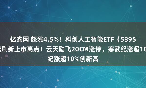 亿鑫网 怒涨4.5%！科创人工智能ETF（589520）继续刷新上市高点！云天励飞20CM涨停，寒武纪涨超10%创新高