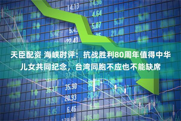 天臣配资 海峡时评：抗战胜利80周年值得中华儿女共同纪念，台湾同胞不应也不能缺席