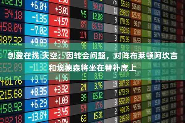 创盈在线 天空：因转会问题，对阵布莱顿阿坎吉和埃德森将坐在替补席上