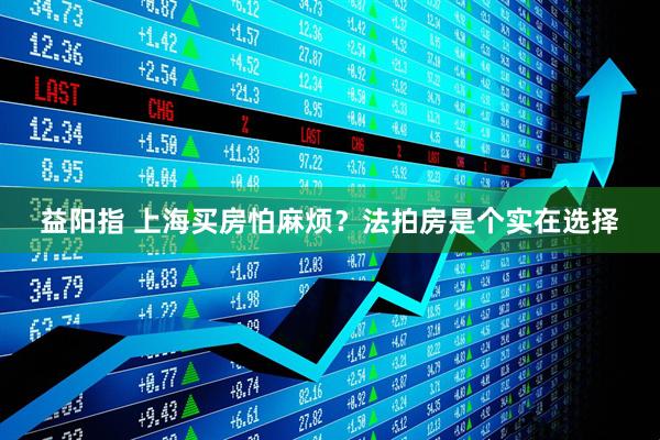 益阳指 上海买房怕麻烦？法拍房是个实在选择