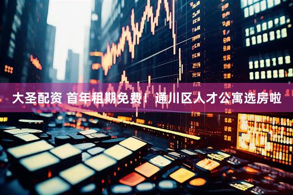 大圣配资 首年租期免费！通川区人才公寓选房啦