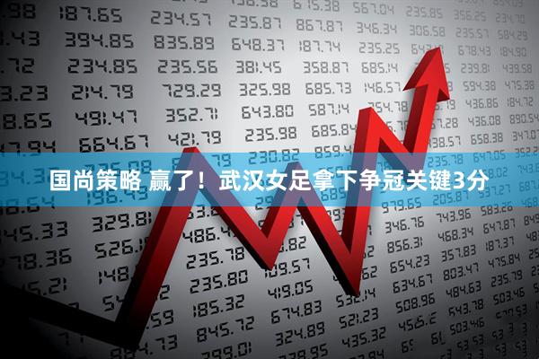 国尚策略 赢了！武汉女足拿下争冠关键3分