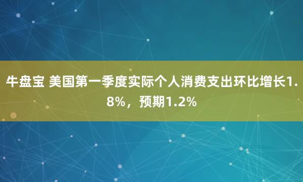 牛盘宝 美国第一季度实际个人消费支出环比增长1.8%，预期1.2%