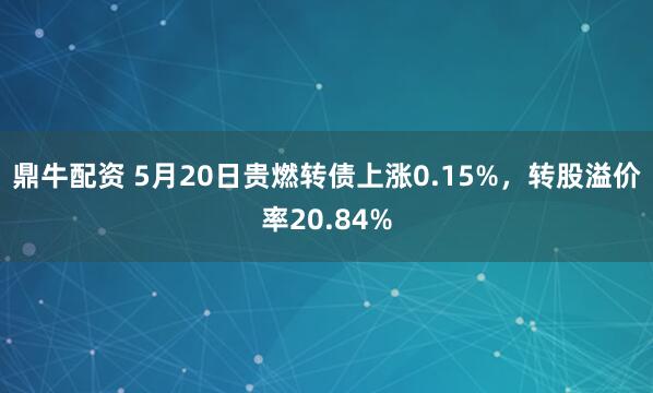 鼎牛配资 5月20日贵燃转债上涨0.15%，转股溢价率20.84%