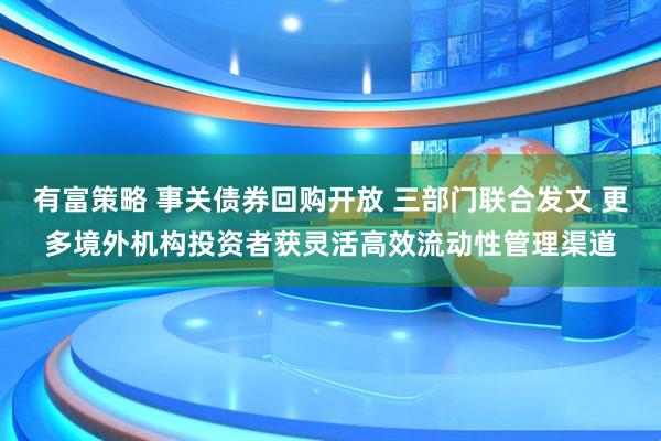 有富策略 事关债券回购开放 三部门联合发文 更多境外机构投资者获灵活高效流动性管理渠道
