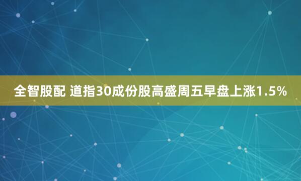 全智股配 道指30成份股高盛周五早盘上涨1.5%