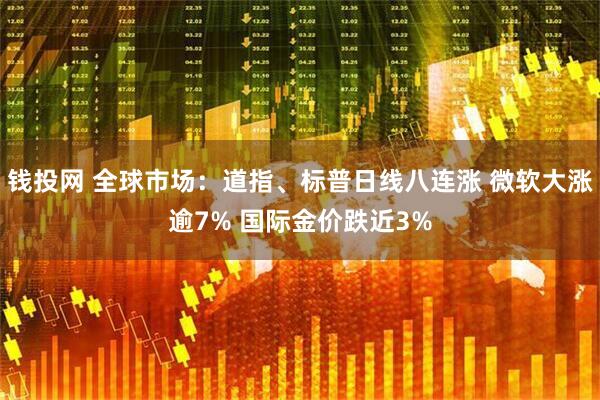 钱投网 全球市场：道指、标普日线八连涨 微软大涨逾7% 国际金价跌近3%