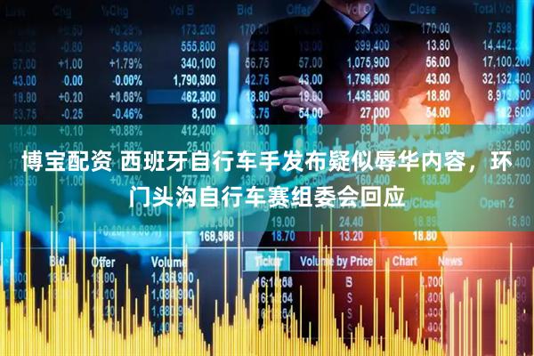 博宝配资 西班牙自行车手发布疑似辱华内容，环门头沟自行车赛组委会回应