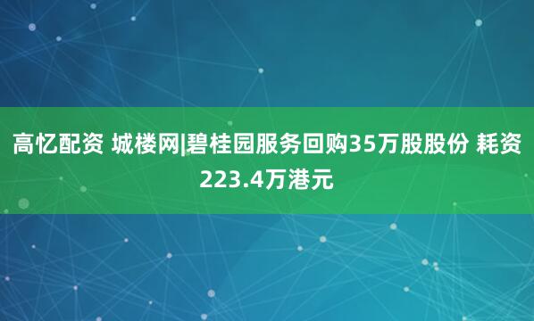 高忆配资 城楼网|碧桂园服务回购35万股股份 耗资223.4万港元