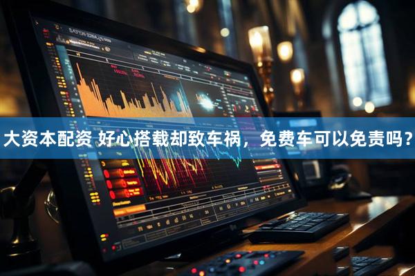 大资本配资 好心搭载却致车祸，免费车可以免责吗？