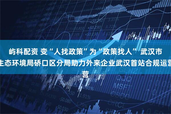 屿科配资 变“人找政策”为“政策找人” 武汉市生态环境局硚口区分局助力外来企业武汉首站合规运营