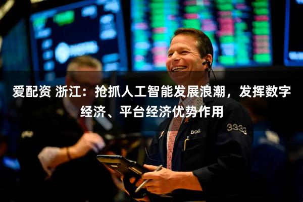 爱配资 浙江：抢抓人工智能发展浪潮，发挥数字经济、平台经济优势作用