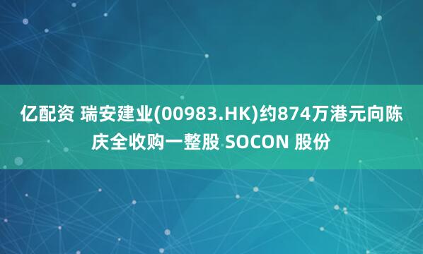 亿配资 瑞安建业(00983.HK)约874万港元向陈庆全收购一整股 SOCON 股份