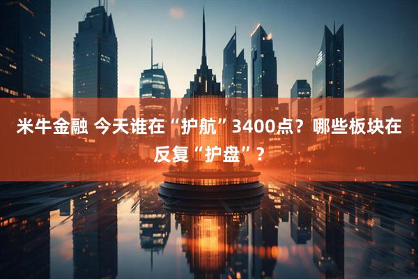 米牛金融 今天谁在“护航”3400点？哪些板块在反复“护盘”？