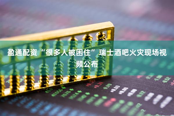 盈通配资 “很多人被困住” 瑞士酒吧火灾现场视频公布