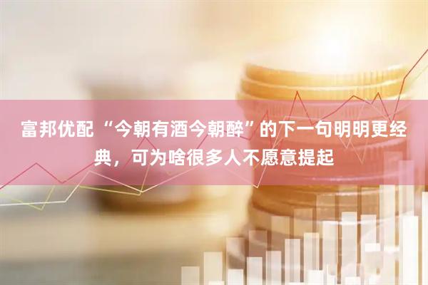 富邦优配 “今朝有酒今朝醉”的下一句明明更经典，可为啥很多人不愿意提起