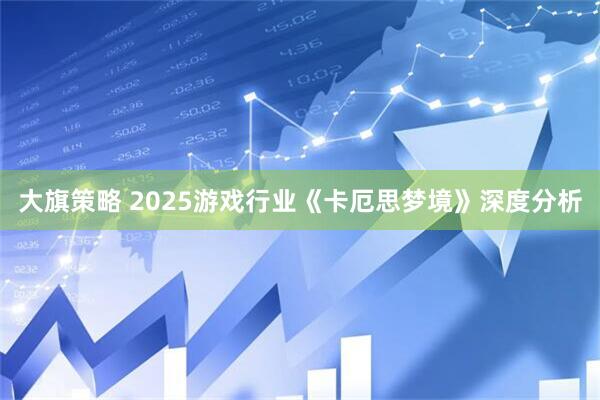 大旗策略 2025游戏行业《卡厄思梦境》深度分析