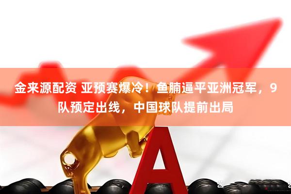 金来源配资 亚预赛爆冷！鱼腩逼平亚洲冠军，9队预定出线，中国球队提前出局